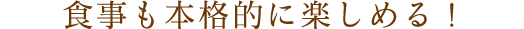 食事も本格的に楽しめる！